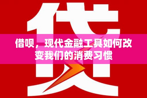 青浦借呗，现代金融工具如何改变我们的消费习惯