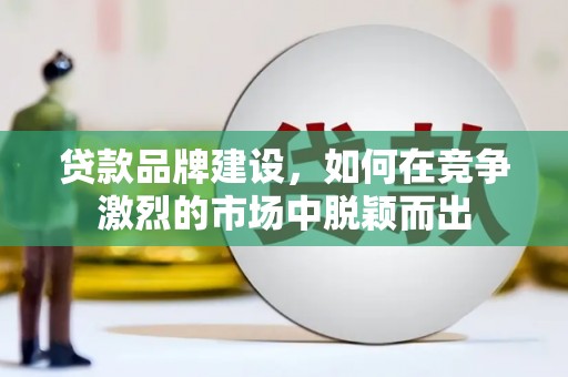 青浦贷款品牌建设，如何在竞争激烈的市场中脱颖而出