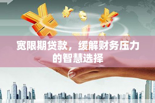 青浦宽限期贷款，缓解财务压力的智慧选择