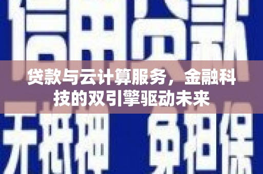 青浦贷款与云计算服务，金融科技的双引擎驱动未来