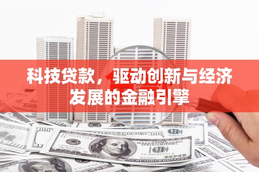 青浦科技贷款，驱动创新与经济发展的金融引擎