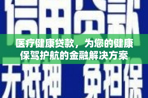 青浦医疗健康贷款，为您的健康保驾护航的金融解决方案