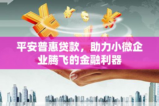 青浦平安普惠贷款，助力小微企业腾飞的金融利器