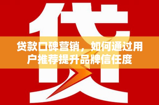 青浦贷款口碑营销，如何通过用户推荐提升品牌信任度