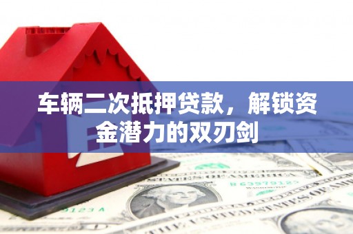 青浦车辆二次抵押贷款，解锁资金潜力的双刃剑