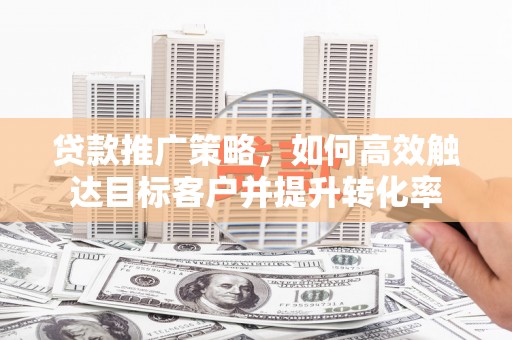 青浦贷款推广策略，如何高效触达目标客户并提升转化率