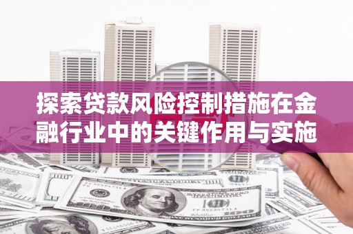 青浦探索贷款风险控制措施在金融行业中的关键作用与实施策略