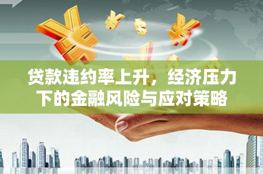 青浦贷款违约率上升，经济压力下的金融风险与应对策略