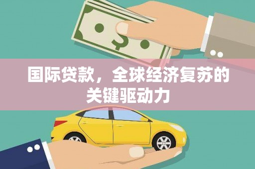 青浦国际贷款，全球经济复苏的关键驱动力