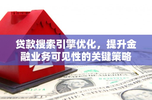 青浦贷款搜索引擎优化，提升金融业务可见性的关键策略