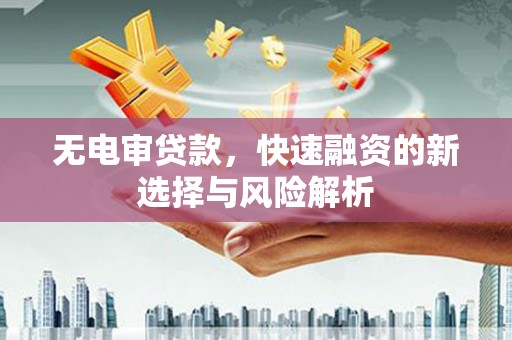 青浦无电审贷款，快速融资的新选择与风险解析