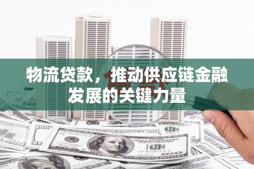 青浦物流贷款，推动供应链金融发展的关键力量