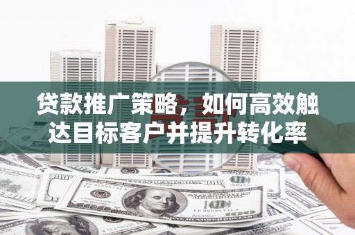 青浦贷款推广策略，如何高效触达目标客户并提升转化率