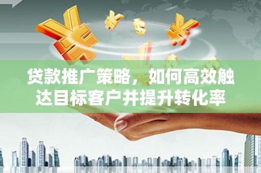 青浦贷款推广策略，如何高效触达目标客户并提升转化率