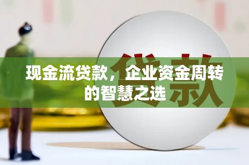 青浦现金流贷款，企业资金周转的智慧之选