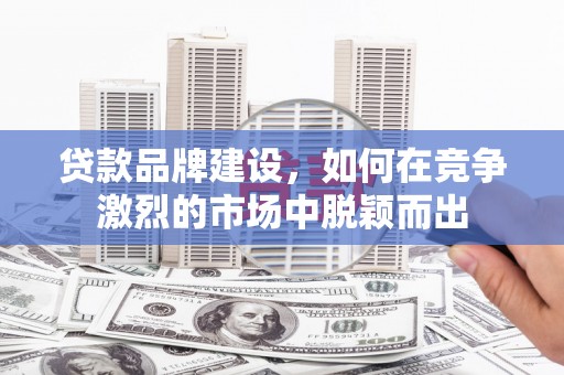 青浦贷款品牌建设，如何在竞争激烈的市场中脱颖而出