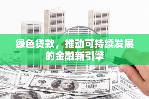 青浦绿色贷款，推动可持续发展的金融新引擎