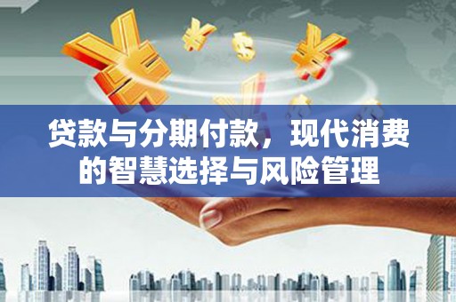 青浦贷款与分期付款，现代消费的智慧选择与风险管理