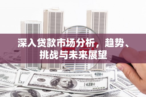 青浦深入贷款市场分析，趋势、挑战与未来展望
