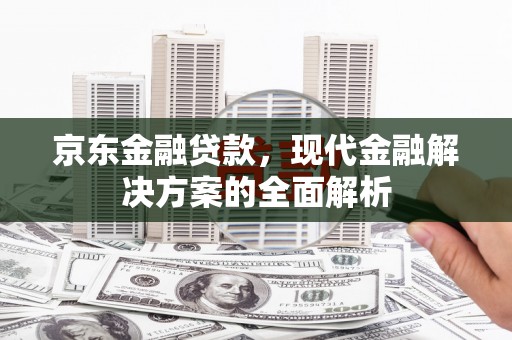 青浦京东金融贷款，现代金融解决方案的全面解析