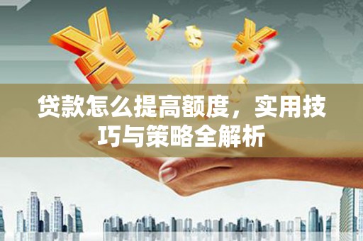 青浦贷款怎么提高额度，实用技巧与策略全解析
