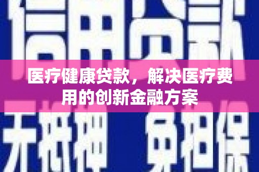 青浦医疗健康贷款，解决医疗费用的创新金融方案
