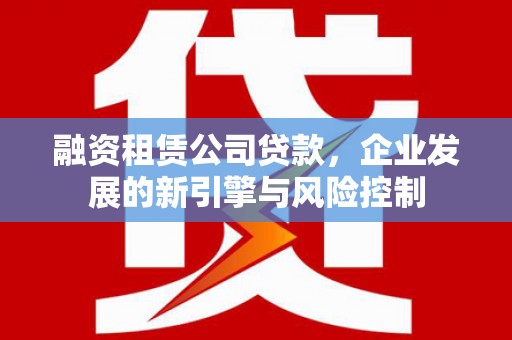 青浦融资租赁公司贷款，企业发展的新引擎与风险控制