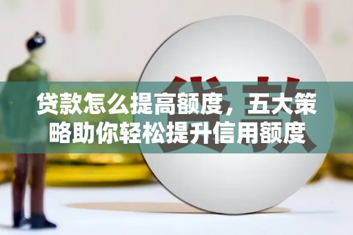 青浦贷款怎么提高额度，五大策略助你轻松提升信用额度
