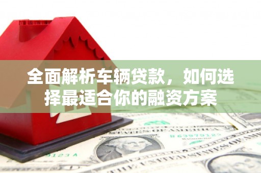青浦全面解析车辆贷款，如何选择最适合你的融资方案