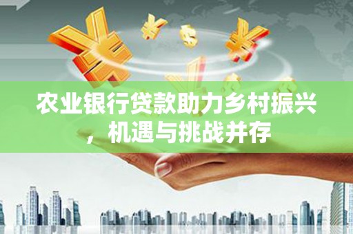 青浦农业银行贷款助力乡村振兴，机遇与挑战并存
