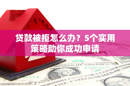 青浦贷款被拒怎么办？5个实用策略助你成功申请