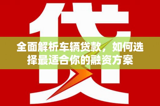 青浦全面解析车辆贷款，如何选择最适合你的融资方案