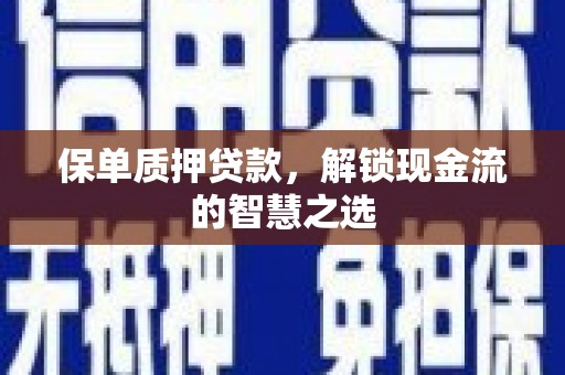 青浦保单质押贷款，解锁现金流的智慧之选