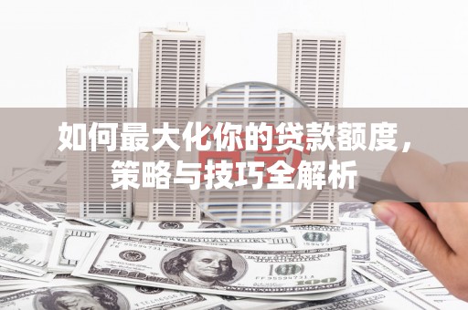 青浦如何最大化你的贷款额度，策略与技巧全解析