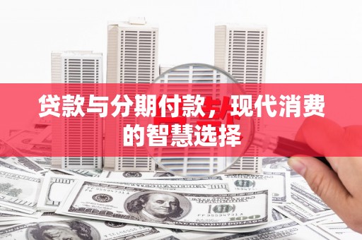 青浦贷款与分期付款，现代消费的智慧选择