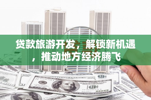青浦贷款旅游开发，解锁新机遇，推动地方经济腾飞