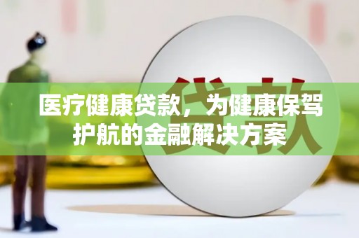 青浦医疗健康贷款，为健康保驾护航的金融解决方案