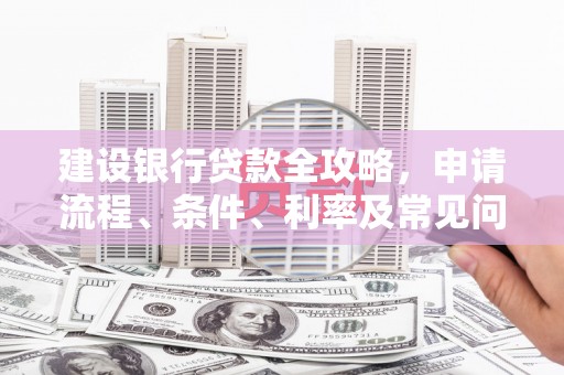 青浦建设银行贷款全攻略，申请流程、条件、利率及常见问题解答